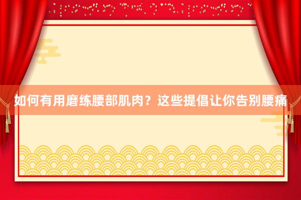 如何有用磨练腰部肌肉？这些提倡让你告别腰痛