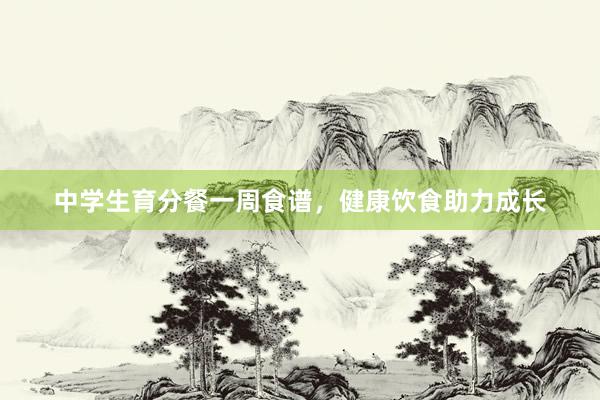 中学生育分餐一周食谱，健康饮食助力成长