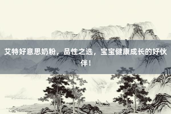 艾特好意思奶粉，品性之选，宝宝健康成长的好伙伴！
