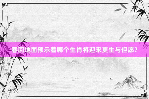 春回地面预示着哪个生肖将迎来更生与但愿？