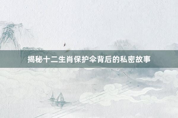 揭秘十二生肖保护伞背后的私密故事