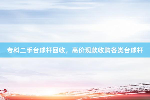 专科二手台球杆回收，高价现款收购各类台球杆