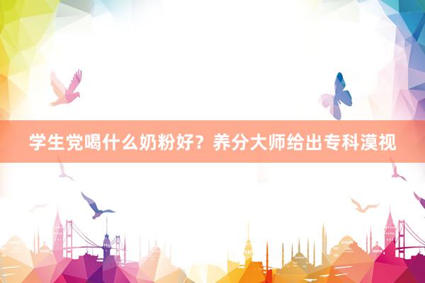 学生党喝什么奶粉好？养分大师给出专科漠视