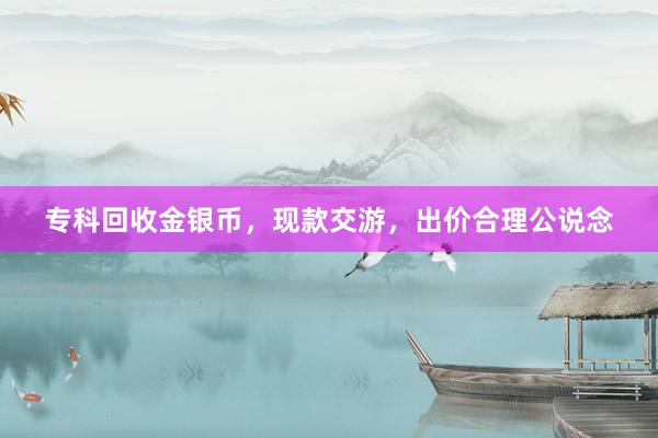 专科回收金银币，现款交游，出价合理公说念