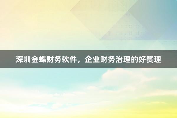 深圳金蝶财务软件，企业财务治理的好赞理