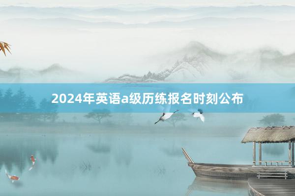 2024年英语a级历练报名时刻公布
