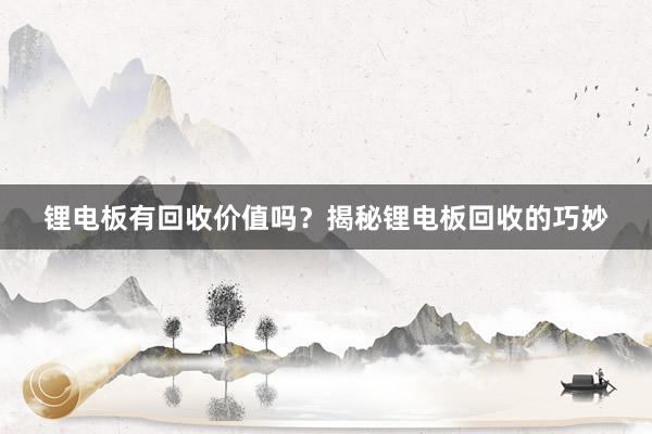 锂电板有回收价值吗？揭秘锂电板回收的巧妙