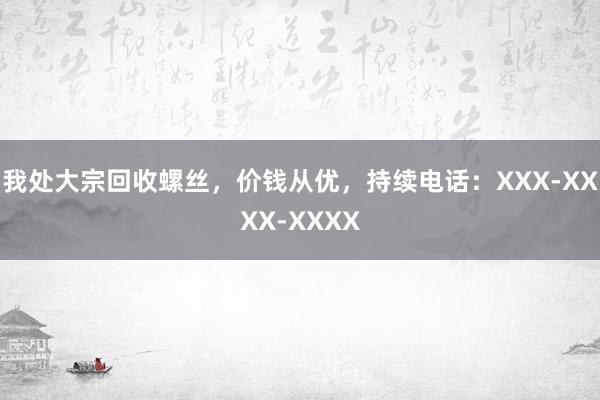 我处大宗回收螺丝，价钱从优，持续电话：XXX-XXXX-XXXX