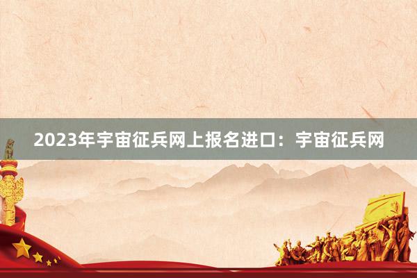 2023年宇宙征兵网上报名进口：宇宙征兵网